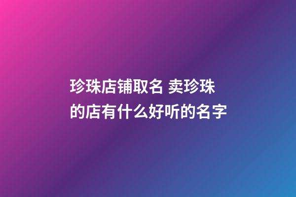 珍珠店铺取名 卖珍珠的店有什么好听的名字-第1张-店铺起名-玄机派